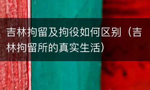 吉林拘留及拘役如何区别（吉林拘留所的真实生活）