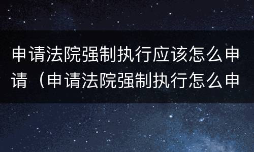 申请法院强制执行应该怎么申请（申请法院强制执行怎么申请对方公积金）