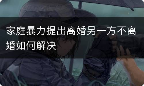 家庭暴力提出离婚另一方不离婚如何解决