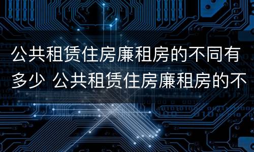 公共租赁住房廉租房的不同有多少 公共租赁住房廉租房的不同有多少种类型