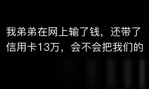 我弟弟在网上输了钱，还带了信用卡13万，会不会把我们的房给查封