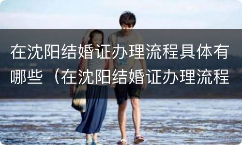 在沈阳结婚证办理流程具体有哪些（在沈阳结婚证办理流程具体有哪些程序）