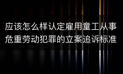 应该怎么样认定雇用童工从事危重劳动犯罪的立案追诉标准