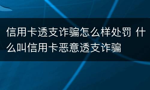 信用卡透支诈骗怎么样处罚 什么叫信用卡恶意透支诈骗