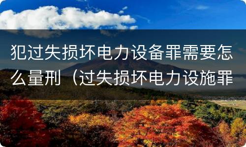 犯过失损坏电力设备罪需要怎么量刑（过失损坏电力设施罪）