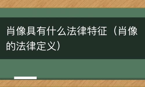 肖像具有什么法律特征（肖像的法律定义）