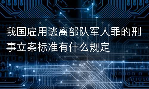 我国雇用逃离部队军人罪的刑事立案标准有什么规定