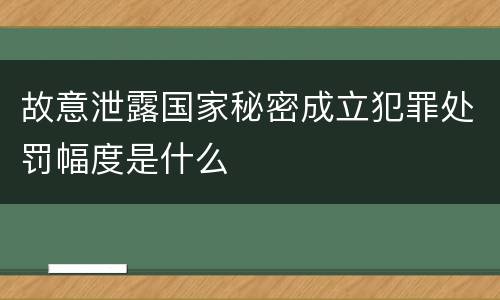 故意泄露国家秘密成立犯罪处罚幅度是什么