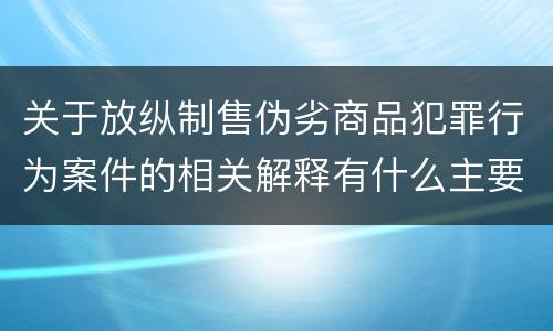 关于放纵制售伪劣商品犯罪行为案件的相关解释有什么主要内容
