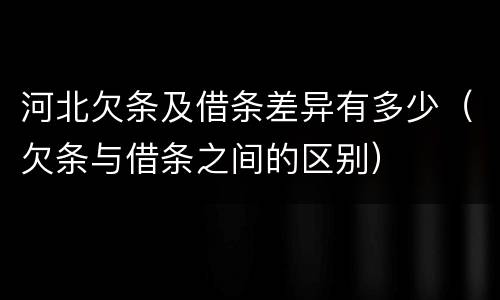 河北欠条及借条差异有多少（欠条与借条之间的区别）