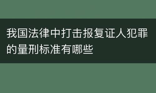 我国法律中打击报复证人犯罪的量刑标准有哪些 我国法律中打击报复证人犯罪的量刑标准有哪些