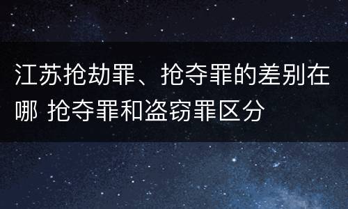 江苏抢劫罪、抢夺罪的差别在哪 抢夺罪和盗窃罪区分 江苏抢劫罪、抢夺罪的差别在哪 抢夺罪和盗窃罪区分