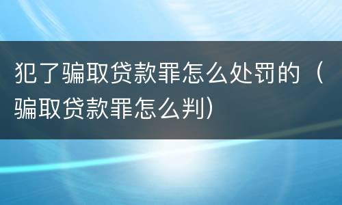 犯了骗取贷款罪怎么处罚的（骗取贷款罪怎么判）