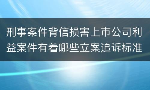 刑事案件背信损害上市公司利益案件有着哪些立案追诉标准