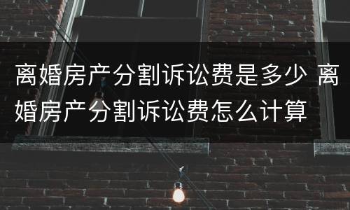 离婚房产分割诉讼费是多少 离婚房产分割诉讼费怎么计算