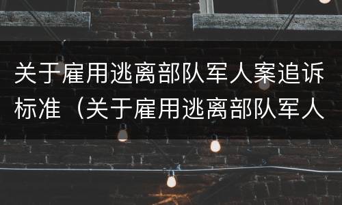 关于雇用逃离部队军人案追诉标准（关于雇用逃离部队军人案追诉标准规定）