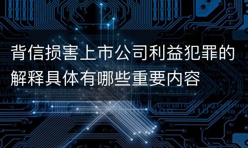 背信损害上市公司利益犯罪的解释具体有哪些重要内容
