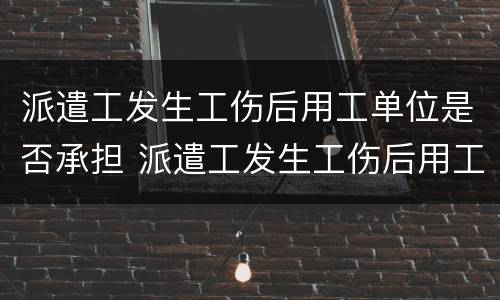 派遣工发生工伤后用工单位是否承担 派遣工发生工伤后用工单位是否承担责任