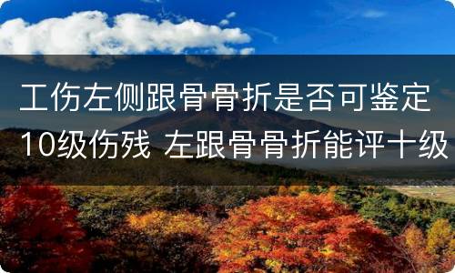 工伤左侧跟骨骨折是否可鉴定10级伤残 左跟骨骨折能评十级工伤