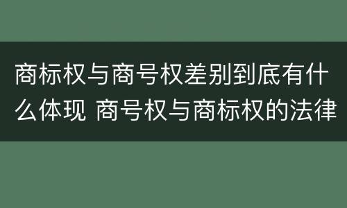 商标权与商号权差别到底有什么体现 商号权与商标权的法律冲突与解决