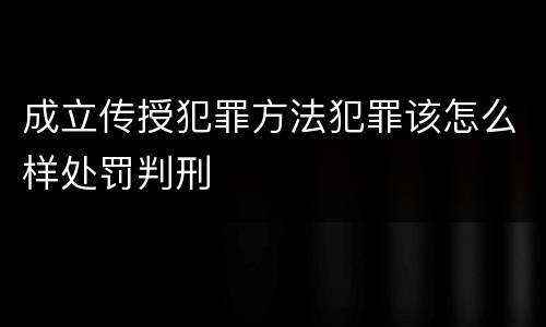 成立传授犯罪方法犯罪该怎么样处罚判刑