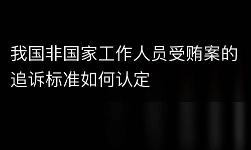 我国非国家工作人员受贿案的追诉标准如何认定