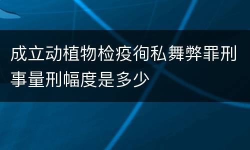 成立动植物检疫徇私舞弊罪刑事量刑幅度是多少