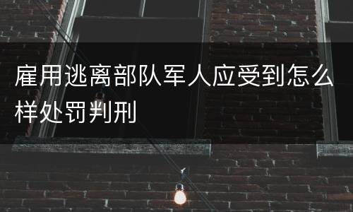 雇用逃离部队军人应受到怎么样处罚判刑