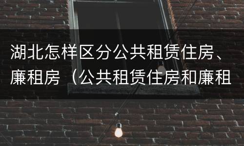 湖北怎样区分公共租赁住房、廉租房（公共租赁住房和廉租住房的区别）
