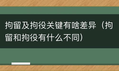 拘留及拘役关键有啥差异（拘留和拘役有什么不同）