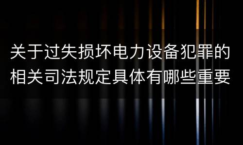 关于过失损坏电力设备犯罪的相关司法规定具体有哪些重要内容