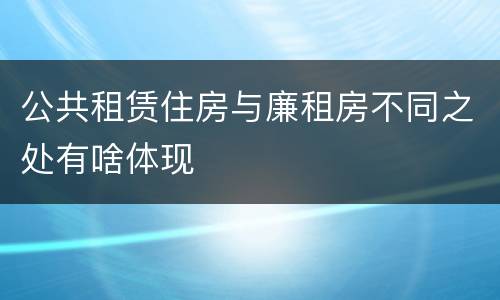 公共租赁住房与廉租房不同之处有啥体现