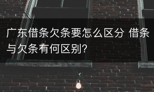 广东借条欠条要怎么区分 借条与欠条有何区别?