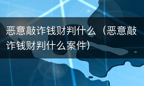 恶意敲诈钱财判什么（恶意敲诈钱财判什么案件）