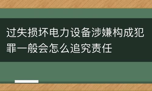 过失损坏电力设备涉嫌构成犯罪一般会怎么追究责任