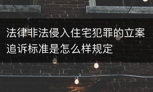 法律非法侵入住宅犯罪的立案追诉标准是怎么样规定