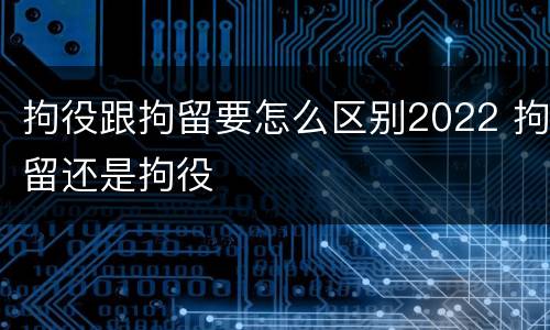 拘役跟拘留要怎么区别2022 拘留还是拘役