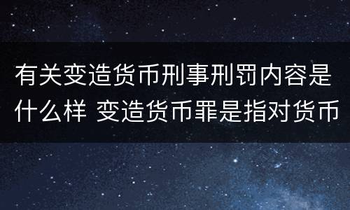 有关变造货币刑事刑罚内容是什么样 变造货币罪是指对货币采用什么方法