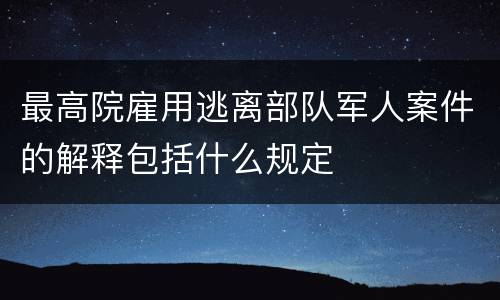 最高院雇用逃离部队军人案件的解释包括什么规定