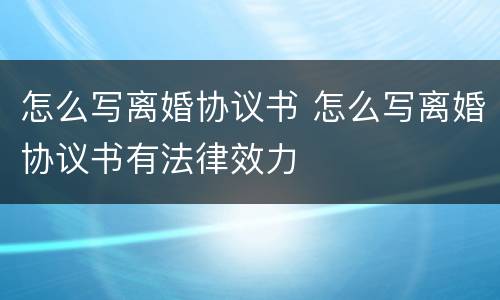 怎么写离婚协议书 怎么写离婚协议书有法律效力