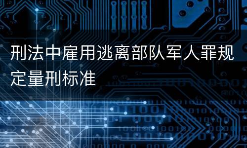 刑法中雇用逃离部队军人罪规定量刑标准
