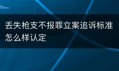 丢失枪支不报罪立案追诉标准怎么样认定