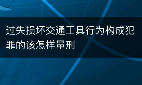 过失损坏交通工具行为构成犯罪的该怎样量刑