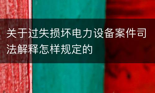 关于过失损坏电力设备案件司法解释怎样规定的