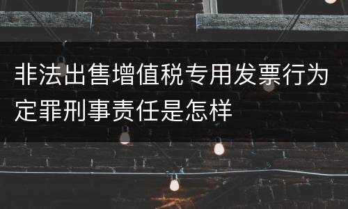 非法出售增值税专用发票行为定罪刑事责任是怎样