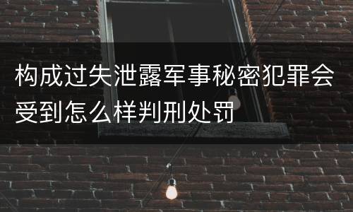 构成过失泄露军事秘密犯罪会受到怎么样判刑处罚