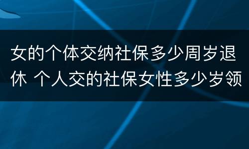 女的个体交纳社保多少周岁退休 个人交的社保女性多少岁领退休金