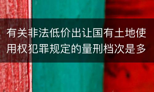 有关非法低价出让国有土地使用权犯罪规定的量刑档次是多少