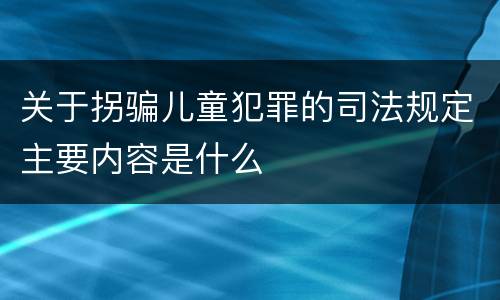 关于拐骗儿童犯罪的司法规定主要内容是什么