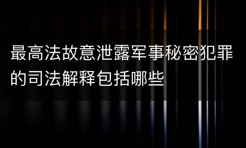最高法故意泄露军事秘密犯罪的司法解释包括哪些